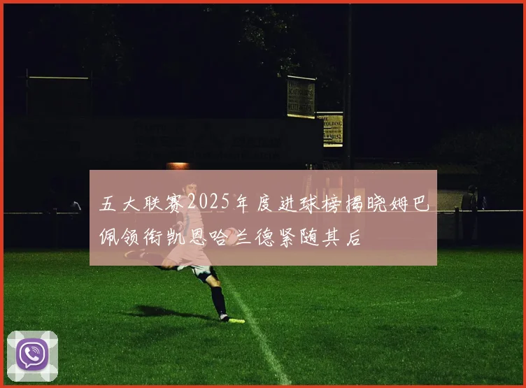 五大联赛2025年度进球榜揭晓姆巴佩领衔凯恩哈兰德紧随其后