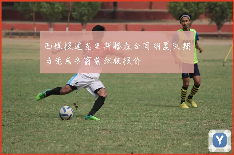 西媒报道克里斯滕森合同明夏到期马竞或冬窗前积极报价
