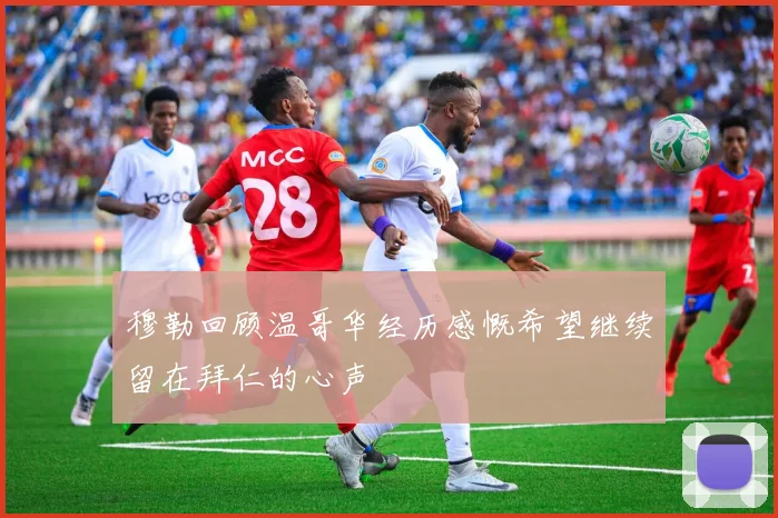 穆勒回顾温哥华经历感慨希望继续留在拜仁的心声