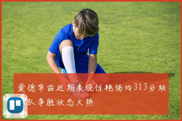 爱德华兹近期表现惊艳场均313分助球队争胜状态火热