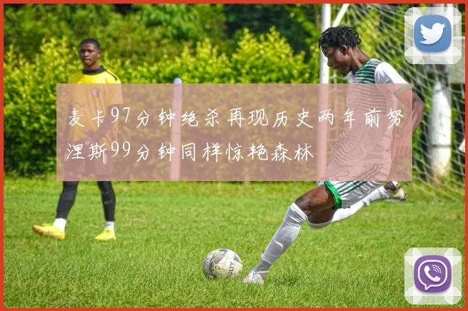 麦卡97分钟绝杀再现历史两年前努涅斯99分钟同样惊艳森林