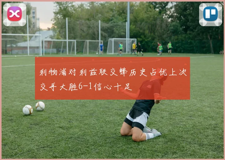 利物浦对利兹联交锋历史占优上次交手大胜6-1信心十足