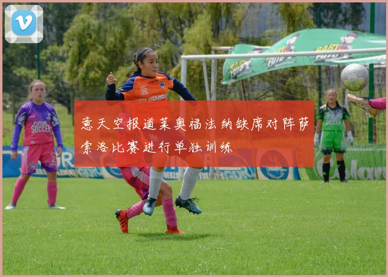 意天空报道莱奥福法纳缺席对阵萨索洛比赛进行单独训练