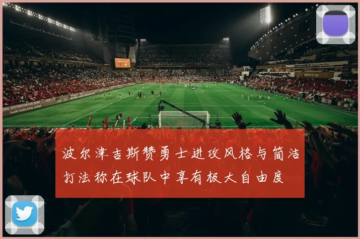 波尔津吉斯赞勇士进攻风格与简洁打法称在球队中享有极大自由度
