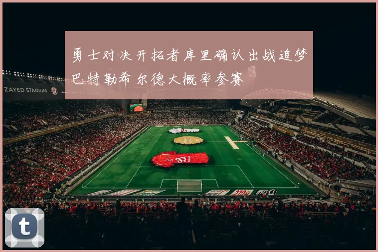 勇士对决开拓者库里确认出战追梦巴特勒希尔德大概率参赛