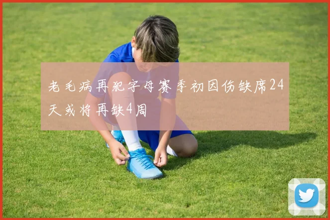 老毛病再犯字母赛季初因伤缺席24天或将再缺4周