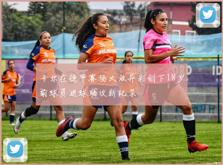 卡尔在德甲赛场大放异彩创下18岁前球员进球助攻新纪录