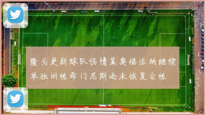 隆戈更新球队伤情莱奥福法纳继续单独训练希门尼斯尚未恢复合练