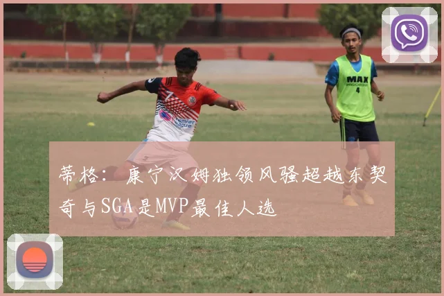 蒂格：康宁汉姆独领风骚超越东契奇与SGA是MVP最佳人选