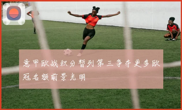 意甲欧战积分暂列第三争夺更多欧冠名额前景光明