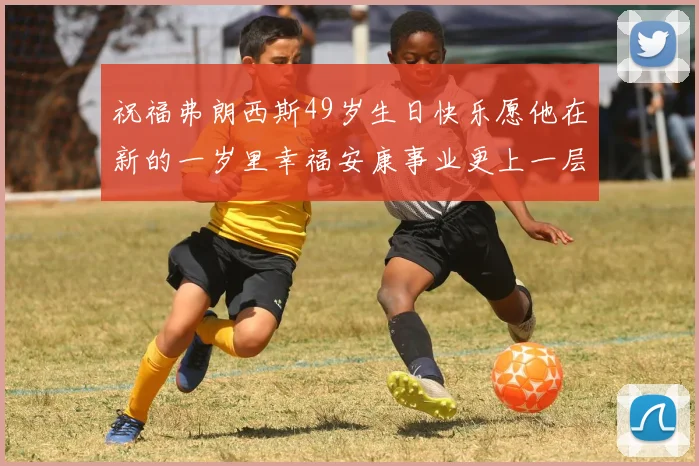 祝福弗朗西斯49岁生日快乐愿他在新的一岁里幸福安康事业更上一层楼